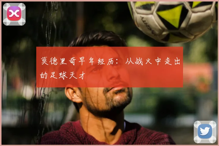 莫德里奇早年经历：从战火中走出的足球天才