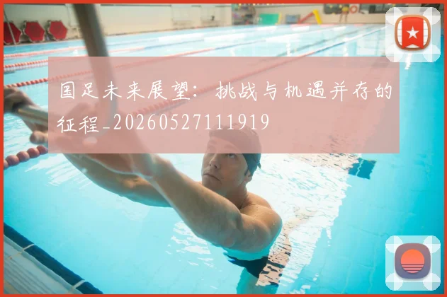 国足未来展望：挑战与机遇并存的征程_20260527111919