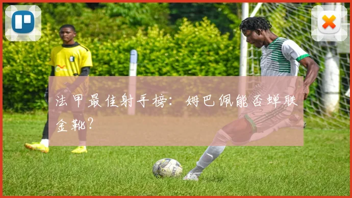 法甲最佳射手榜：姆巴佩能否蝉联金靴？