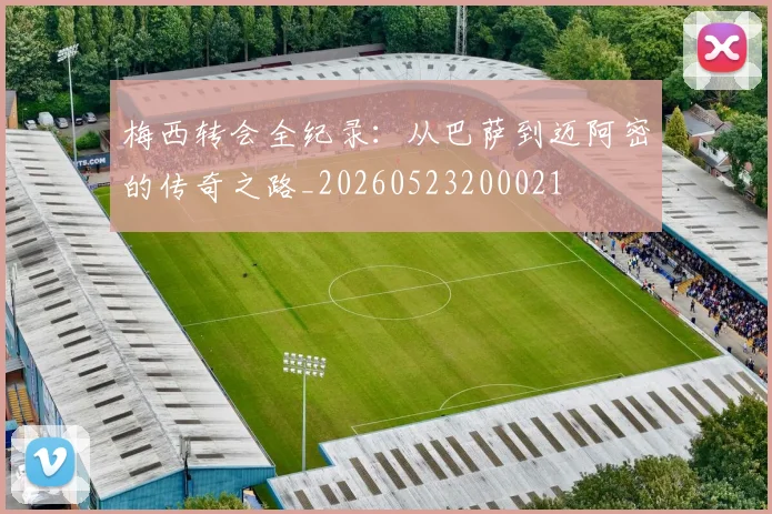 梅西转会全纪录:从巴萨到迈阿密的传奇之路_20260523200021