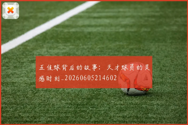 五佳球背后的故事：天才球员的灵感时刻_20260605214602