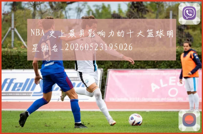NBA 史上最具影响力的十大篮球明星排名_20260523195026