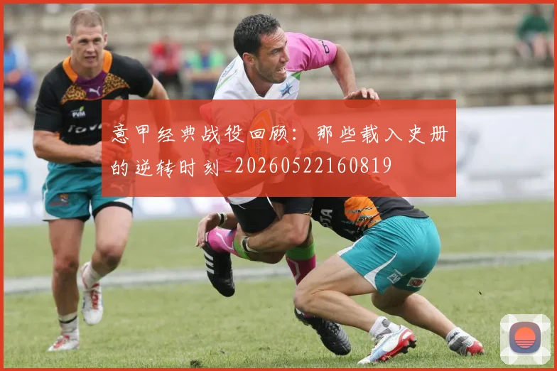 意甲经典战役回顾：那些载入史册的逆转时刻_20260522160819