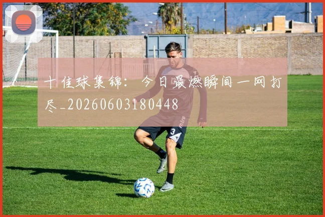 十佳球集锦：今日最燃瞬间一网打尽_20260603180448
