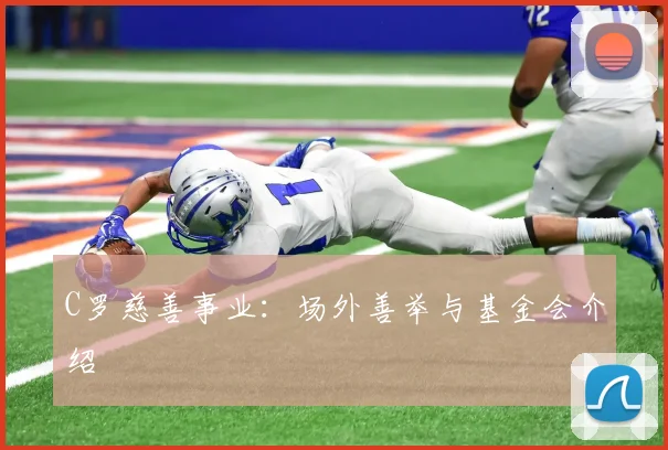 C罗慈善事业：场外善举与基金会介绍