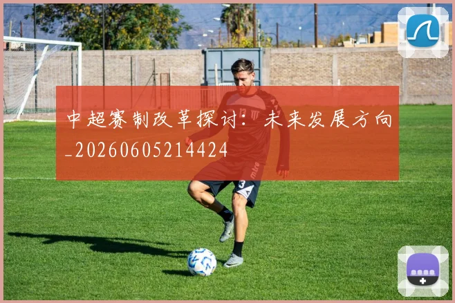 中超赛制改革探讨:未来发展方向_20260605214424