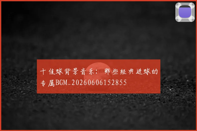 十佳球背景音乐:那些经典进球的专属BGM_20260606152855
