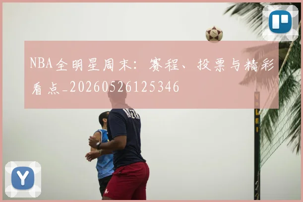 NBA全明星周末：赛程、投票与精彩看点_20260526125346
