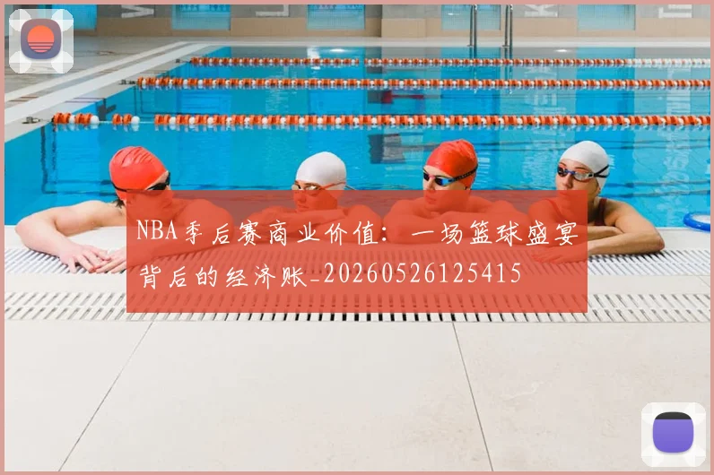 NBA季后赛商业价值：一场篮球盛宴背后的经济账_20260526125415