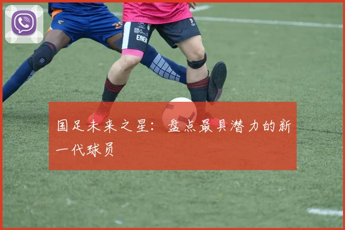 国足未来之星：盘点最具潜力的新一代球员