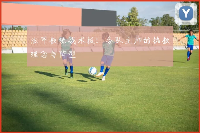 法甲教练战术板：各队主帅的执教理念与阵型