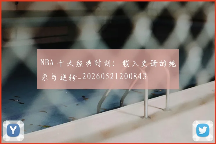 NBA 十大经典时刻:载入史册的绝杀与逆转_20260521200843