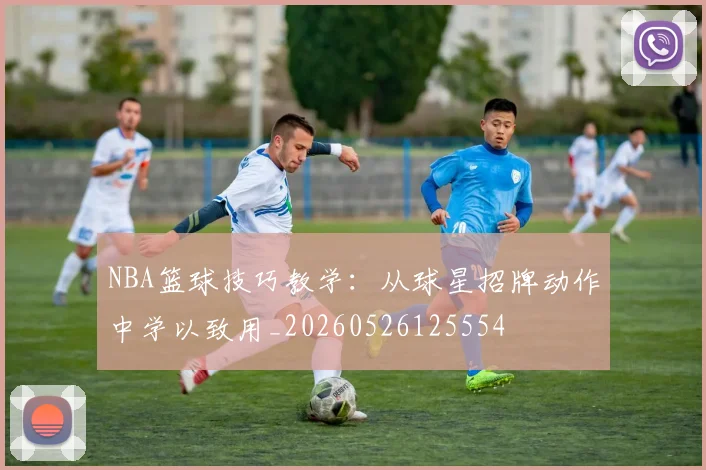 NBA篮球技巧教学:从球星招牌动作中学以致用_20260526125554