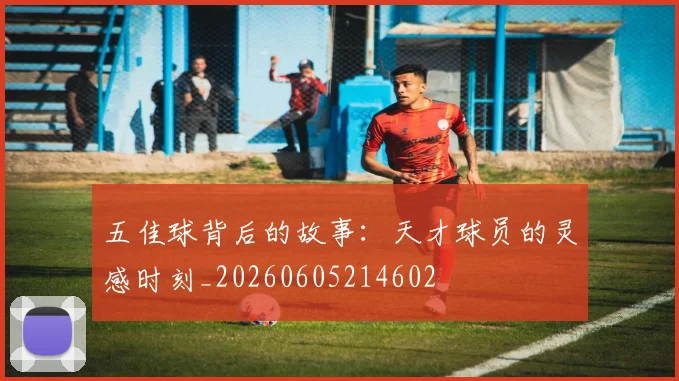 五佳球背后的故事：天才球员的灵感时刻_20260605214602
