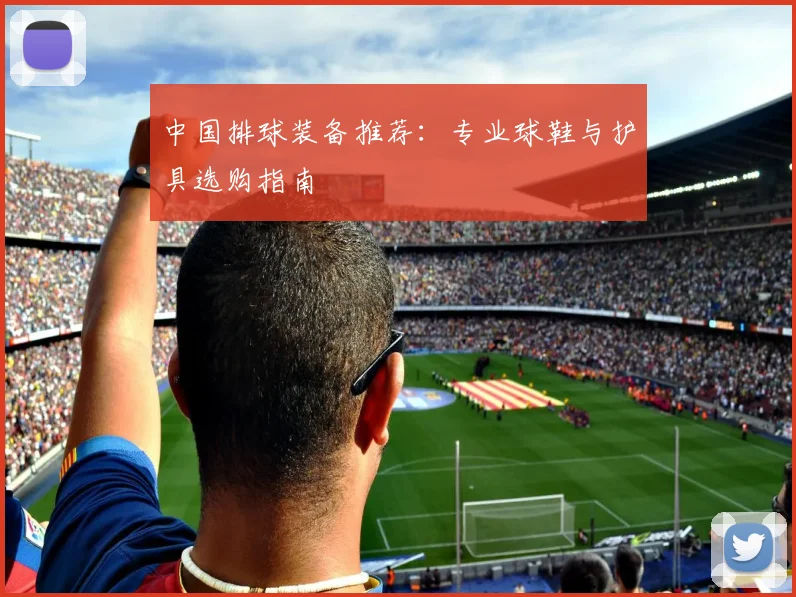 中国排球装备推荐：专业球鞋与护具选购指南