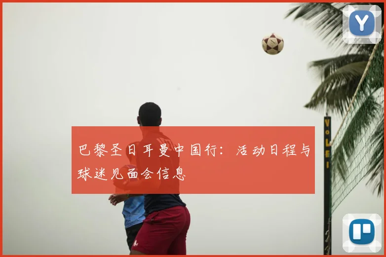 巴黎圣日耳曼中国行：活动日程与球迷见面会信息