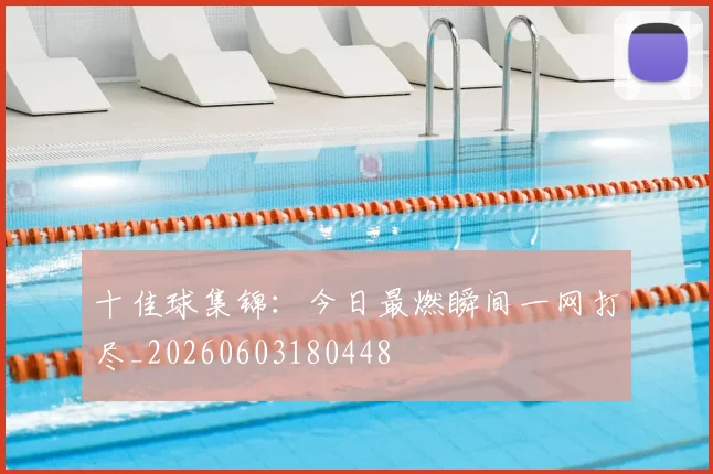 十佳球集锦:今日最燃瞬间一网打尽_20260603180448