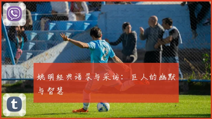 姚明经典语录与采访：巨人的幽默与智慧