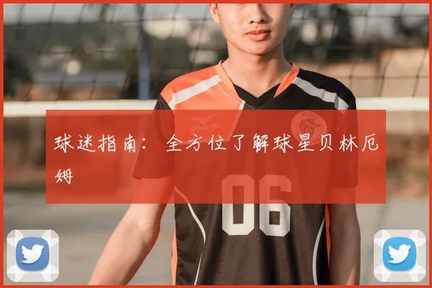 球迷指南：全方位了解球星贝林厄姆