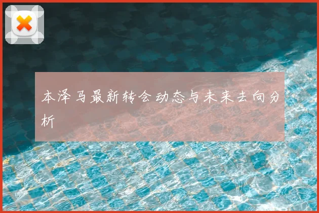 本泽马最新转会动态与未来去向分析