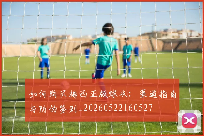 如何购买梅西正版球衣:渠道指南与防伪鉴别_20260522160527