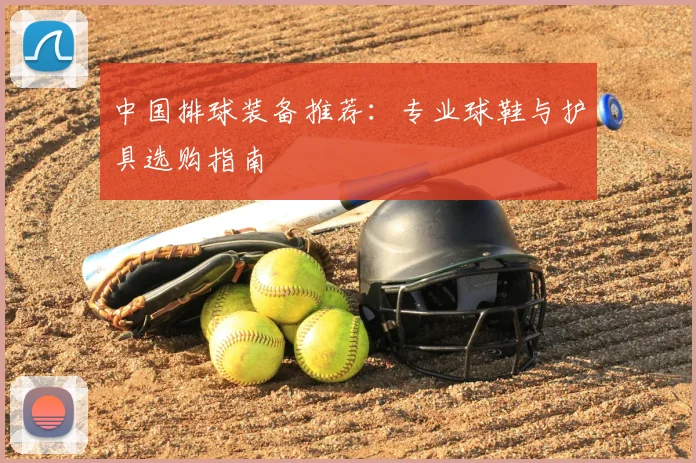 中国排球装备推荐：专业球鞋与护具选购指南