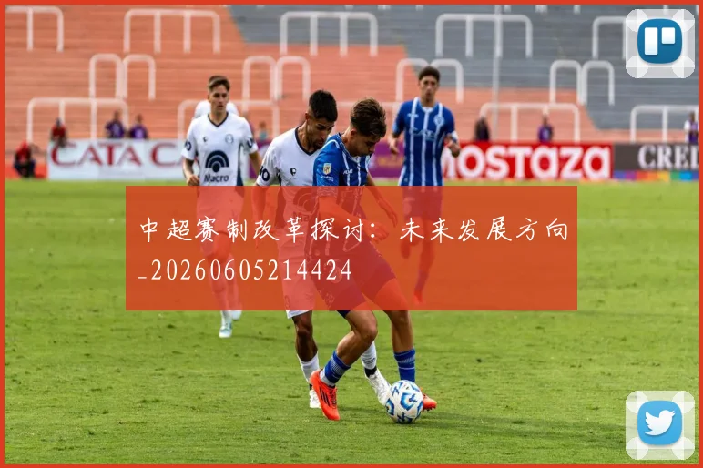 中超赛制改革探讨：未来发展方向_20260605214424