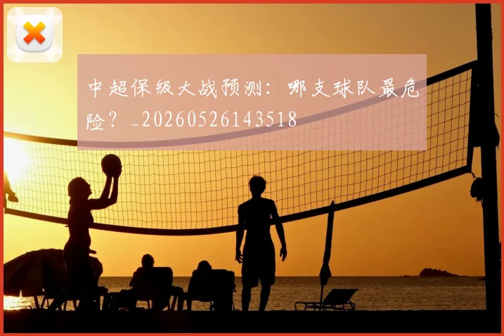 中超保级大战预测:哪支球队最危险?_20260526143518