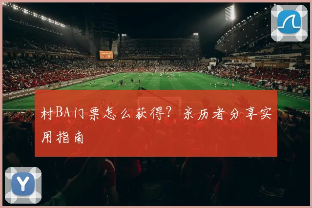 村BA门票怎么获得？亲历者分享实用指南