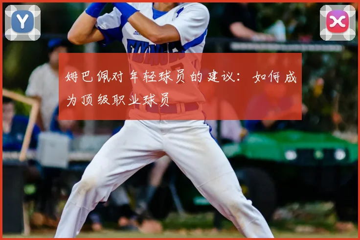 姆巴佩对年轻球员的建议：如何成为顶级职业球员