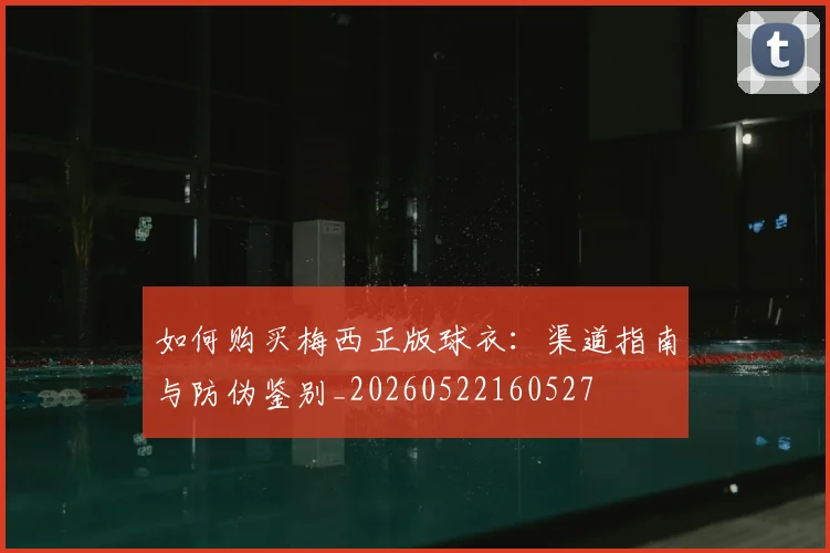 如何购买梅西正版球衣:渠道指南与防伪鉴别_20260522160527