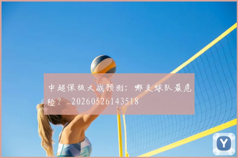 中超保级大战预测:哪支球队最危险?_20260526143518