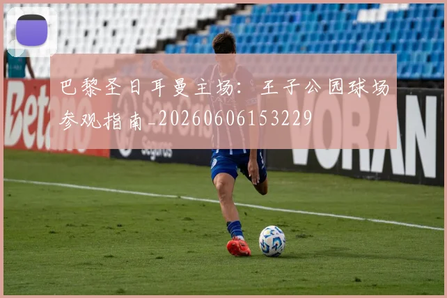 巴黎圣日耳曼主场：王子公园球场参观指南_20260606153229
