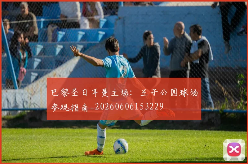 巴黎圣日耳曼主场：王子公园球场参观指南_20260606153229