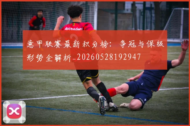意甲联赛最新积分榜：争冠与保级形势全解析_20260528192947