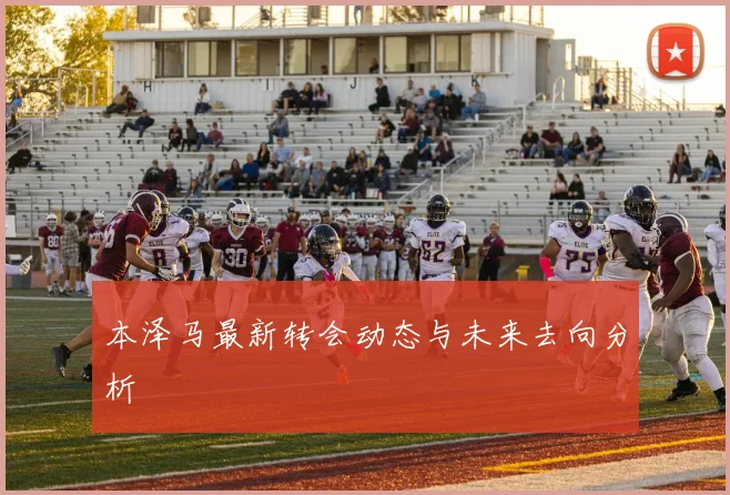 本泽马最新转会动态与未来去向分析