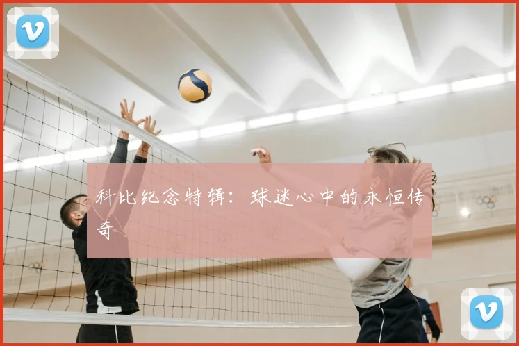 科比纪念特辑：球迷心中的永恒传奇